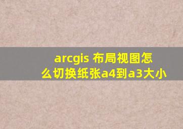 arcgis 布局视图怎么切换纸张a4到a3大小